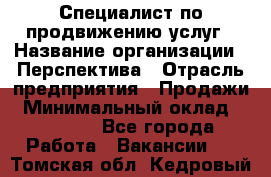 Специалист по продвижению услуг › Название организации ­ Перспектива › Отрасль предприятия ­ Продажи › Минимальный оклад ­ 40 000 - Все города Работа » Вакансии   . Томская обл.,Кедровый г.